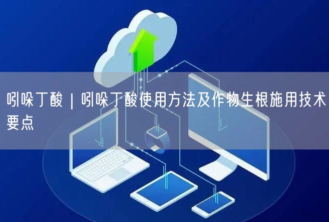 吲哚丁酸｜吲哚丁酸使用方法及作物生根施用技术要点