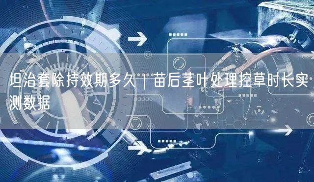 坦治套除持效期多久｜苗后茎叶处理控草时长实测数据